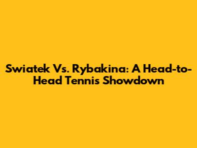Swiatek Vs. Rybakina: A Head-to-Head Tennis Showdown