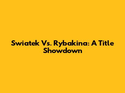 Swiatek Vs. Rybakina: A Title Showdown
