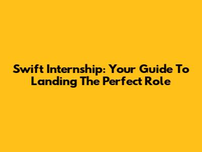 Swift Internship: Your Guide To Landing The Perfect Role