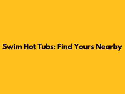 Swim Hot Tubs: Find Yours Nearby