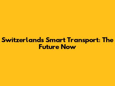 Switzerland's Smart Transport: The Future Now