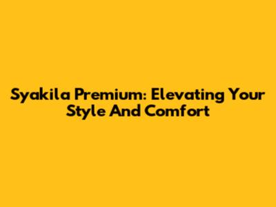 Syakila Premium: Elevating Your Style And Comfort