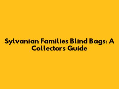 Sylvanian Families Blind Bags: A Collector's Guide