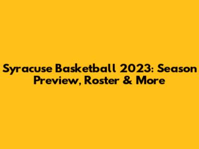Syracuse Basketball 2023: Season Preview, Roster & More