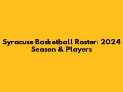 Syracuse Basketball Roster: 2024 Season & Players