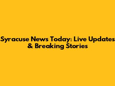 Syracuse News Today: Live Updates & Breaking Stories