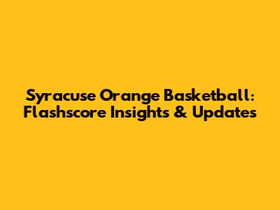 Syracuse Orange Basketball: Flashscore Insights & Updates