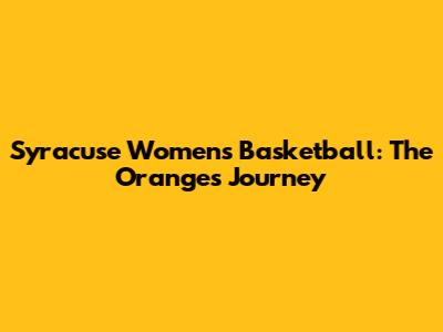 Syracuse Women's Basketball: The Orange's Journey