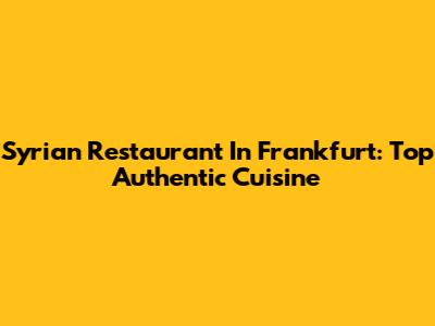 Syrian Restaurant In Frankfurt: Top Authentic Cuisine