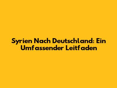 Syrien Nach Deutschland: Ein Umfassender Leitfaden