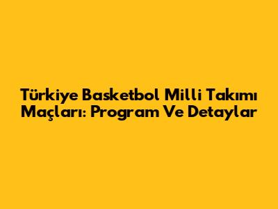 Türkiye Basketbol Milli Takımı Maçları: Program Ve Detaylar