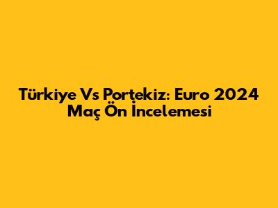 Türkiye Vs Portekiz: Euro 2024 Maç Ön İncelemesi