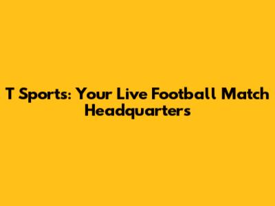 T Sports: Your Live Football Match Headquarters