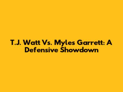 T.J. Watt Vs. Myles Garrett: A Defensive Showdown