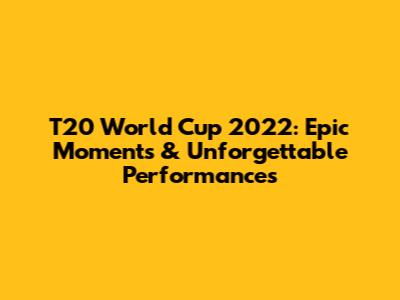 T20 World Cup 2022: Epic Moments & Unforgettable Performances