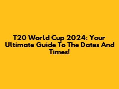 T20 World Cup 2024: Your Ultimate Guide To The Dates And Times!