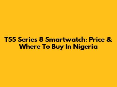 T55 Series 8 Smartwatch: Price & Where To Buy In Nigeria