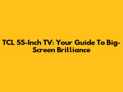 TCL 55-Inch TV: Your Guide To Big-Screen Brilliance