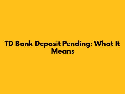TD Bank Deposit Pending: What It Means