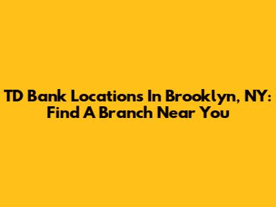 TD Bank Locations In Brooklyn, NY: Find A Branch Near You