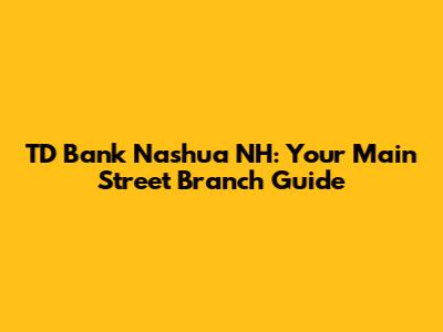 TD Bank Nashua NH: Your Main Street Branch Guide