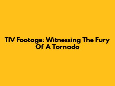 TIV Footage: Witnessing The Fury Of A Tornado