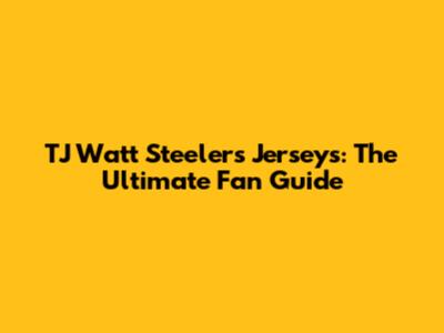 TJ Watt Steelers Jerseys: The Ultimate Fan Guide
