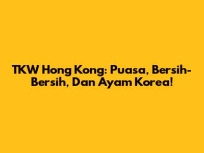 TKW Hong Kong: Puasa, Bersih-Bersih, Dan Ayam Korea!
