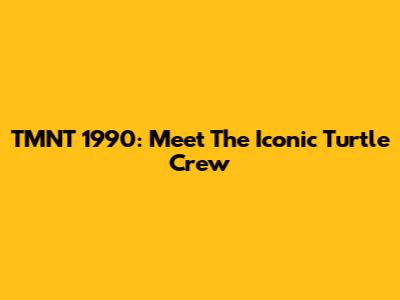 TMNT 1990: Meet The Iconic Turtle Crew
