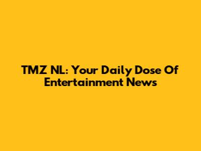 TMZ NL: Your Daily Dose Of Entertainment News