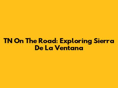 TN On The Road: Exploring Sierra De La Ventana