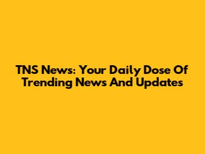 TNS News: Your Daily Dose Of Trending News And Updates