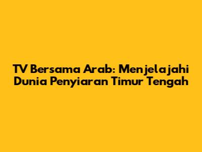 TV Bersama Arab: Menjelajahi Dunia Penyiaran Timur Tengah