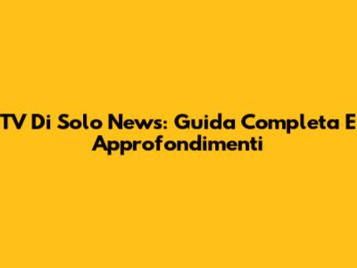 TV Di Solo News: Guida Completa E Approfondimenti