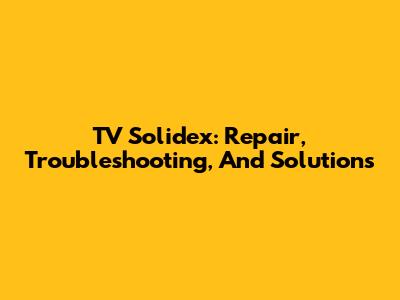 TV Solidex: Repair, Troubleshooting, And Solutions