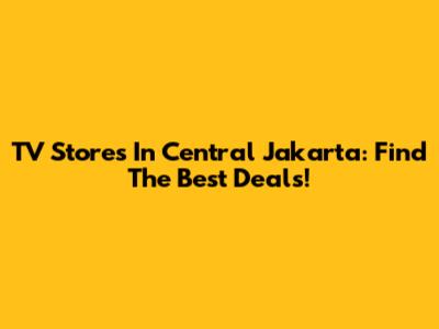 TV Stores In Central Jakarta: Find The Best Deals!