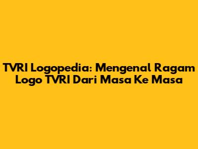 TVRI Logopedia: Mengenal Ragam Logo TVRI Dari Masa Ke Masa