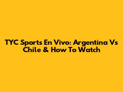 TYC Sports En Vivo: Argentina Vs Chile & How To Watch