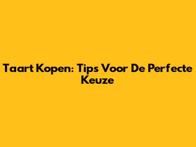 Taart Kopen: Tips Voor De Perfecte Keuze