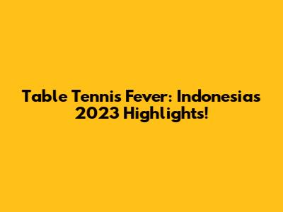 Table Tennis Fever: Indonesia's 2023 Highlights!
