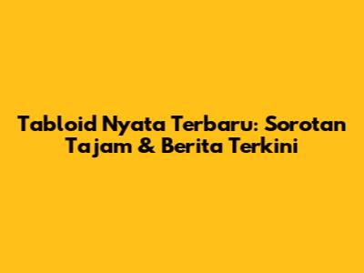 Tabloid Nyata Terbaru: Sorotan Tajam & Berita Terkini