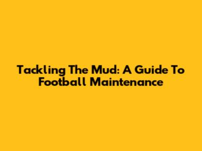 Tackling The Mud: A Guide To Football Maintenance