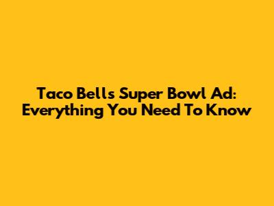 Taco Bell's Super Bowl Ad: Everything You Need To Know
