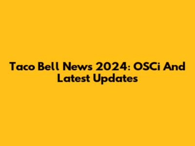 Taco Bell News 2024: OSCi And Latest Updates