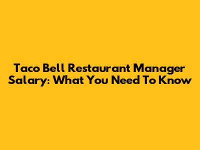 Taco Bell Restaurant Manager Salary: What You Need To Know