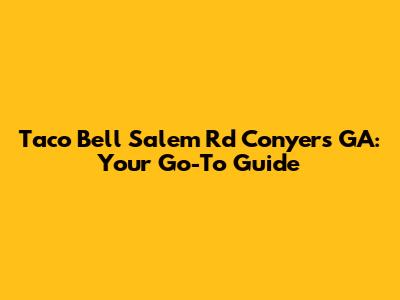 Taco Bell Salem Rd Conyers GA: Your Go-To Guide