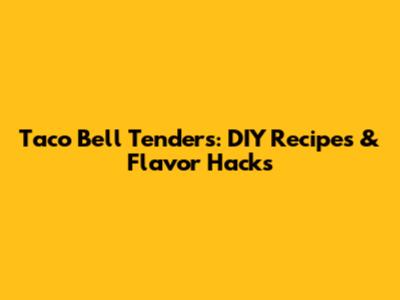 Taco Bell Tenders: DIY Recipes & Flavor Hacks