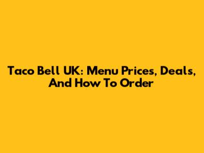 Taco Bell UK: Menu Prices, Deals, And How To Order