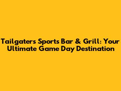 Tailgaters Sports Bar & Grill: Your Ultimate Game Day Destination