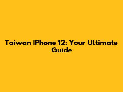 Taiwan IPhone 12: Your Ultimate Guide